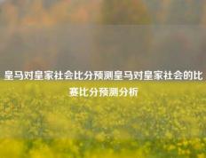 皇马对皇家社会比分预测皇马对皇家社会的比赛比分预测分析