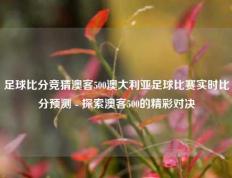 足球比分竞猜澳客500澳大利亚足球比赛实时比分预测 - 探索澳客500的精彩对决