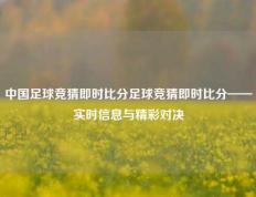中国足球竞猜即时比分足球竞猜即时比分——实时信息与精彩对决