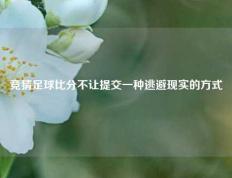 竞猜足球比分不让提交一种逃避现实的方式