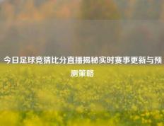 今日足球竞猜比分直播揭秘实时赛事更新与预测策略