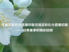 完场足彩比分直播旧版完场足彩比分直播旧版——经典赛事的精彩回放