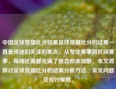 中国足球竞猜比分结果足球竞猜比分的结果一直是球迷们关注的焦点。从专业赛事到民间赛事，每场比赛都充满了悬念和未知数。本文将探讨足球竞猜比分的结果分析方法、常见问题及应对策略。