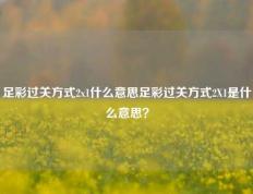 足彩过关方式2x1什么意思足彩过关方式2X1是什么意思？