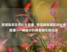 竞猜新浪足球比分直播 _即竞猜新浪足球比分直播——揭秘你的体育娱乐新选择