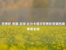 世界杯 竞猜 足球 比分卡塔尔世界杯竞猜热潮席卷全球