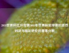 2018世界杯比分竞猜2018年世界杯足球赛的激烈对决与精彩绝伦的赛事分析