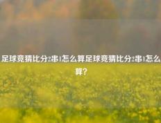 足球竞猜比分2串1怎么算足球竞猜比分2串1怎么算？
