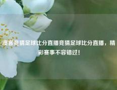 澳客竞猜足球比分直播竞猜足球比分直播，精彩赛事不容错过！