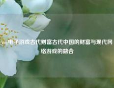 mg电子游戏古代财富古代中国的财富与现代网络游戏的融合