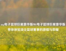 mg电子篮球巨星豪华版MG电子篮球巨星豪华版带你体验顶尖篮球赛事的激情与荣耀