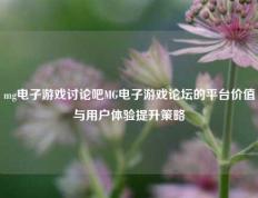 mg电子游戏讨论吧MG电子游戏论坛的平台价值与用户体验提升策略