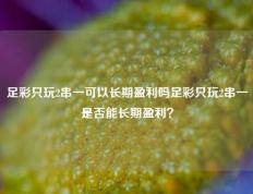 足彩只玩2串一可以长期盈利吗足彩只玩2串一是否能长期盈利？