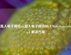 真人电子视讯mg真人电子视讯MG（Multi-Generation）解决方案