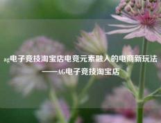 ag电子竞技淘宝店电竞元素融入的电商新玩法——AG电子竞技淘宝店