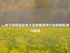mg电子游戏送彩金大全探索游戏行业的新机遇与挑战