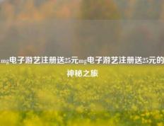 mg电子游艺注册送25元mg电子游艺注册送25元的神秘之旅