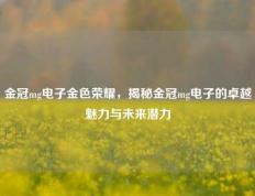 金冠mg电子金色荣耀，揭秘金冠mg电子的卓越魅力与未来潜力