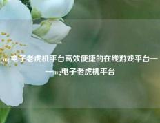 mg电子老虎机平台高效便捷的在线游戏平台——mg电子老虎机平台