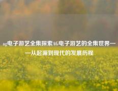 ag电子游艺全集探索AG电子游艺的全集世界——从起源到现代的发展历程