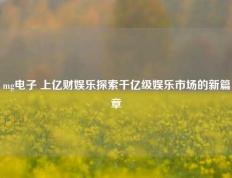 mg电子 上亿财娱乐探索千亿级娱乐市场的新篇章