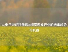 mg电子游戏注册送28探索游戏行业的未来趋势与机遇