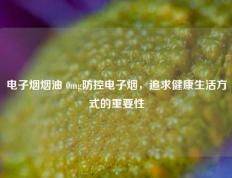 电子烟烟油 0mg防控电子烟，追求健康生活方式的重要性