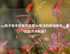 mg电子有手机版吗探索MG电子的移动体验，是否提供手机版？