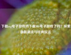 下载mg电子游戏吗下载MG电子游戏了吗？探索最新潮流与经典玩法