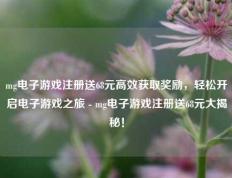 mg电子游戏注册送68元高效获取奖励，轻松开启电子游戏之旅 - mg电子游戏注册送68元大揭秘！