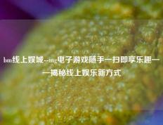 bm线上娱城--mg电子游戏随手一扫即享乐趣——揭秘线上娱乐新方式