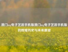 澳门mg电子艺游手机版澳门mg电子艺游手机版的辉煌历史与未来展望
