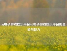 ag电子游戏娱乐平台AG电子游戏娱乐平台的全貌与魅力