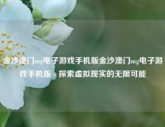 金沙澳门mg电子游戏手机版金沙澳门mg电子游戏手机版 - 探索虚拟现实的无限可能