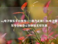 mg电子娱乐平台推荐75775魅力无限！MG电子娱乐平台推荐让你体验无尽乐趣