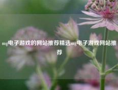 mg电子游戏的网站推荐精选mg电子游戏网站推荐