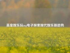 英皇娱乐玩mg电子探索现代娱乐新趋势