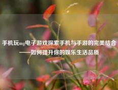 手机玩mg电子游戏探索手机与手游的完美结合——如何提升你的娱乐生活品质