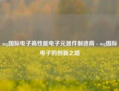 mg国际电子高性能电子元器件制造商 - mg国际电子的创新之路