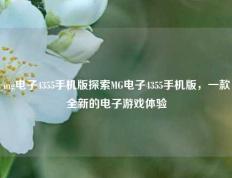 mg电子4355手机版探索MG电子4355手机版，一款全新的电子游戏体验