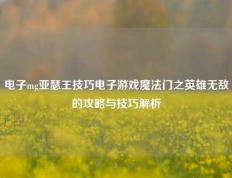 电子mg亚瑟王技巧电子游戏魔法门之英雄无敌的攻略与技巧解析