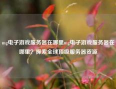 mg电子游戏服务器在哪里mg电子游戏服务器在哪里？探索全球顶级服务器资源