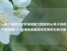 mg电子游戏大奖奖视频魅力四射的MG电子游戏大奖视频——引领你探索游戏世界的无限可能