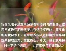 Mg娱乐电子游戏网站随着科技的飞速发展，娱乐方式也在不断演变。在这个多元化、数字化的时代背景下，越来越多的人选择通过网络游戏来释放压力、放松身心。今天，我们就来探讨一下这个话题——Mg娱乐电子游戏网站。