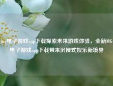 mg电子游戏app下载探索未来游戏体验，全新MG电子游戏app下载带来沉浸式娱乐新境界