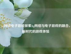 ag网络电子游戏探索Ag网络与电子游戏的融合，新时代的游戏体验