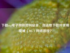 下载mg电子网游如何安全、合法地下载并使用魔域（MG）网络游戏？