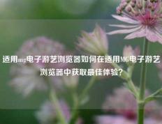适用mg电子游艺浏览器如何在适用MG电子游艺浏览器中获取最佳体验？