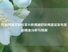 好彩频道足彩专家分析揭秘好彩频道足彩专家的精准分析与预测