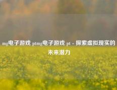 mg电子游戏 ptmg电子游戏 pt - 探索虚拟现实的未来潜力